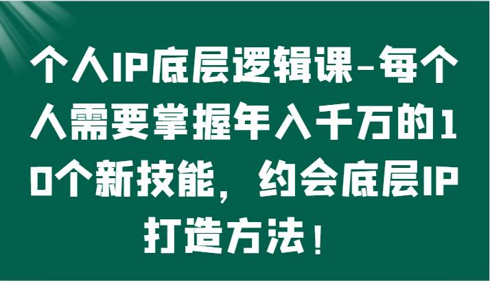 个人IP底层逻辑-掌握年入千万的10个新技能，约会底层IP的打造方法！-云商网创