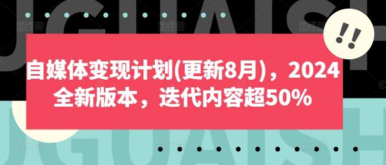 自媒体变现计划(更新8月)，2024全新版本，迭代内容超50%-云商网创