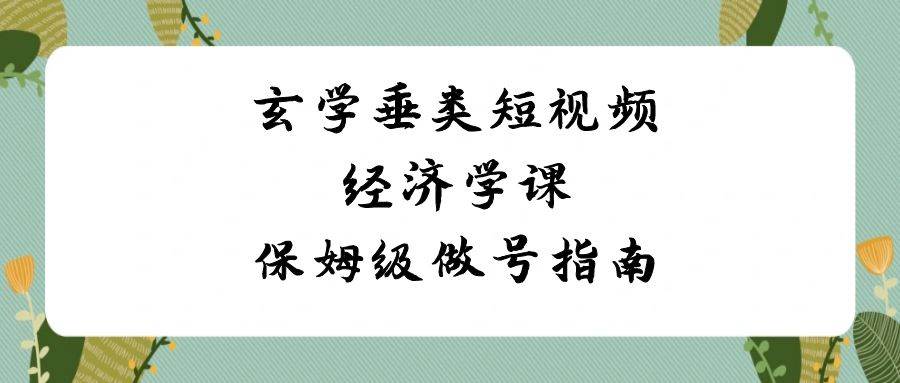（8820期）玄学 垂类短视频经济学课，保姆级做号指南（8节课）-云商网创
