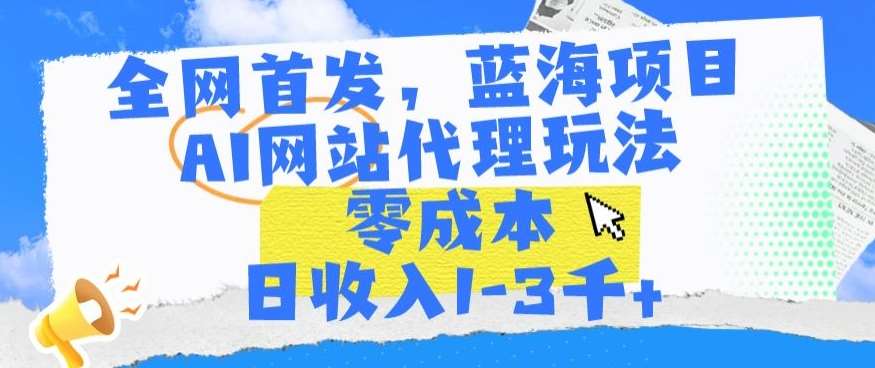 全网首发，蓝海项目，AI网站代理玩法，零成本日收入1-3千+【揭秘】-云商网创