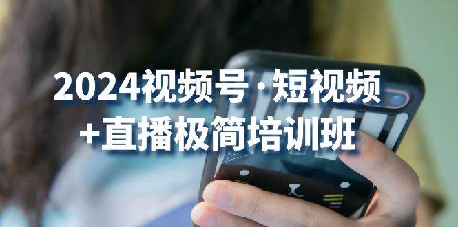 2024视频号短视频+直播极简培训班：抓住视频号风口，流量红利-云商网创