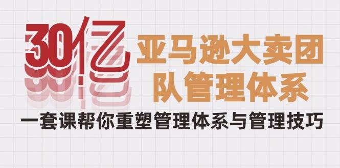 （10178期）30亿-亚马逊大卖团队管理体系，一套课帮你重塑管理体系与管理技巧-云商网创