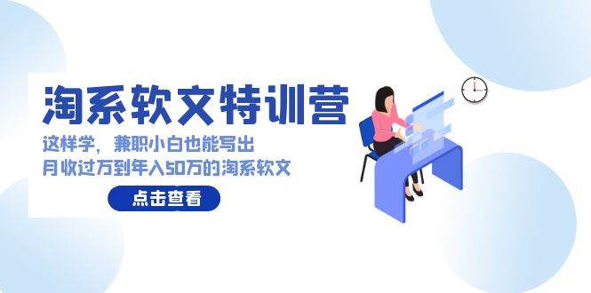 淘系软文特训营：这样学，兼职小白也能写出月收过万到年入50万的淘系软文-云商网创