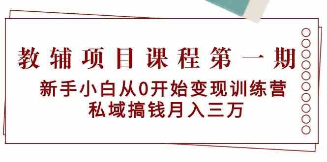 教辅项目课程第一期：新手小白从0开始变现训练营 私域搞钱月入三万-云商网创