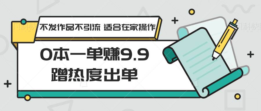 0本一单赚9.9蹭热度出单，不发作品不引流 适合在家操作-云商网创