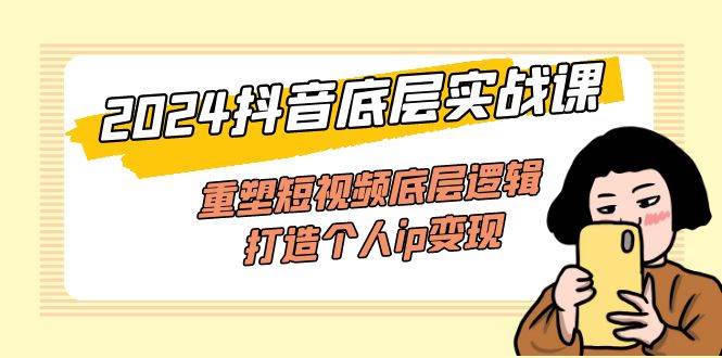 （11852期）2024抖音底层实战课，重塑短视频底层逻辑，打造个人ip变现（52节课）-云商网创