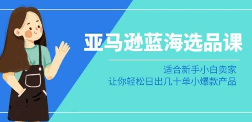 亚马逊-蓝海选品课：适合新手小白卖家，让你轻松日出几十单小爆款产品-云商网创