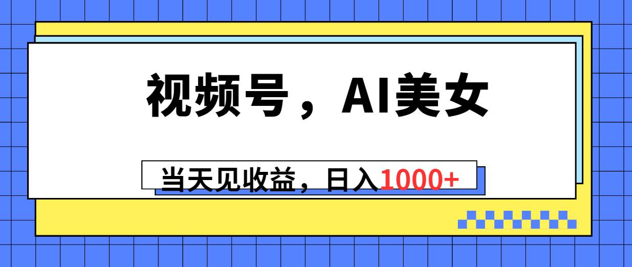 视频号，Ai美女，当天见收益，日入1000+-云商网创