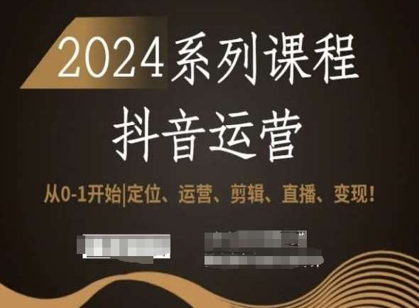 2024抖音运营全套系列课程，从0-1开始，定位、运营、剪辑、直播、变现！-云商网创