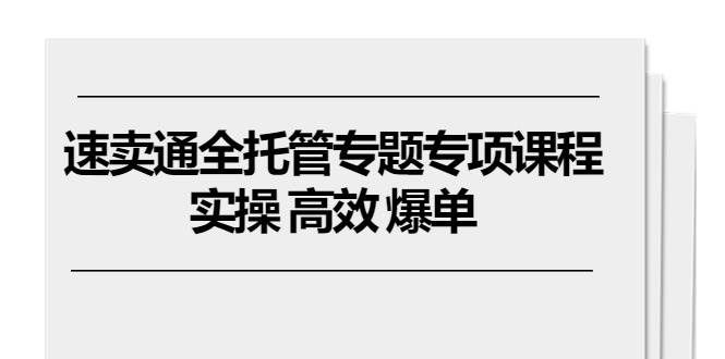 （10917期）速卖通 全托管专题专项课程，实操 高效 爆单（11节课）-云商网创