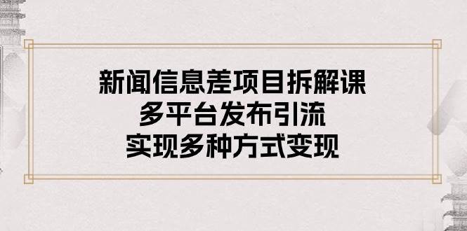 （10805期）新闻信息差项目拆解课：多平台发布引流，实现多种方式变现-云商网创