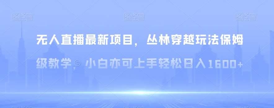 无人直播最新项目，丛林穿越玩法保姆级教学，小白亦可上手轻松日入1600+【揭秘】-云商网创