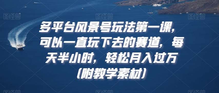 多平台风景号玩法第一课，可以一直玩下去的赛道，每天半小时，轻松月入过万（附教学素材）【揭秘】-云商网创