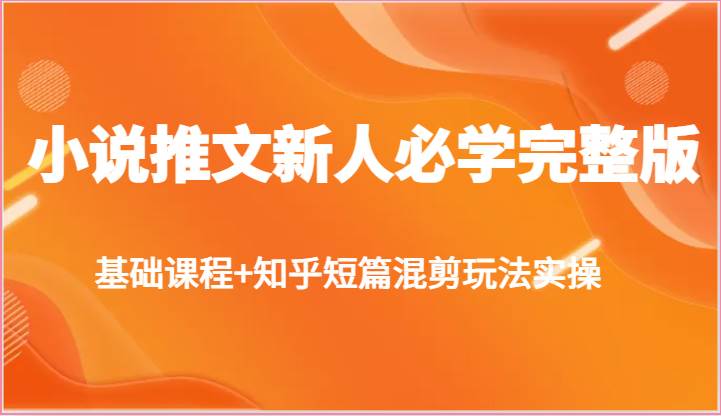 小说推文新人必学完整版，基础课程+知乎短篇混剪玩法实操-云商网创