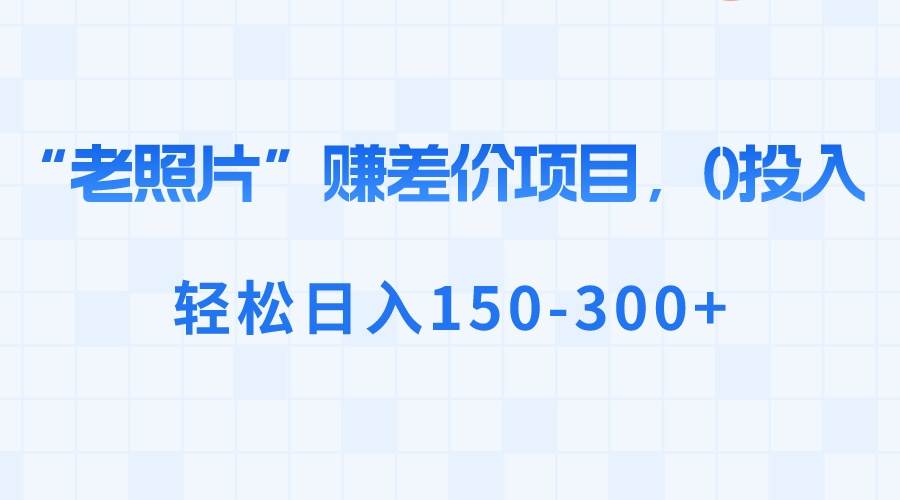 “老照片”赚差价，0投入，轻松日入150-300+-云商网创