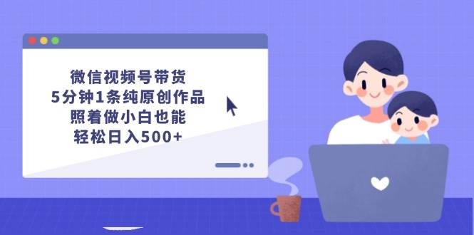 微信视频号带货，5分钟1条纯原创作品，照着做小白也能轻松日入500+-云商网创