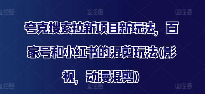 夸克搜索拉新项目新玩法，百家号和小红书的混剪玩法(影视，动漫混剪)-云商网创