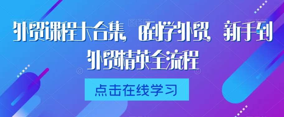 外贸课程大合集，0到1学外贸，新手到外贸精英全流程-云商网创