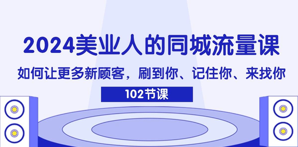 （11918期）2024美业人的同城流量课：如何让更多新顾客，刷到你、记住你、来找你-云商网创