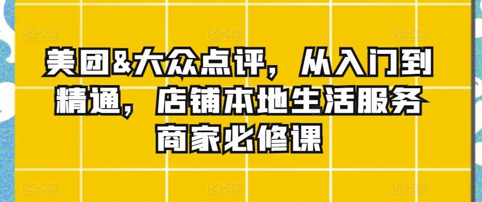 美团&大众点评，从入门到精通，店铺本地生活服务商家必修课-云商网创