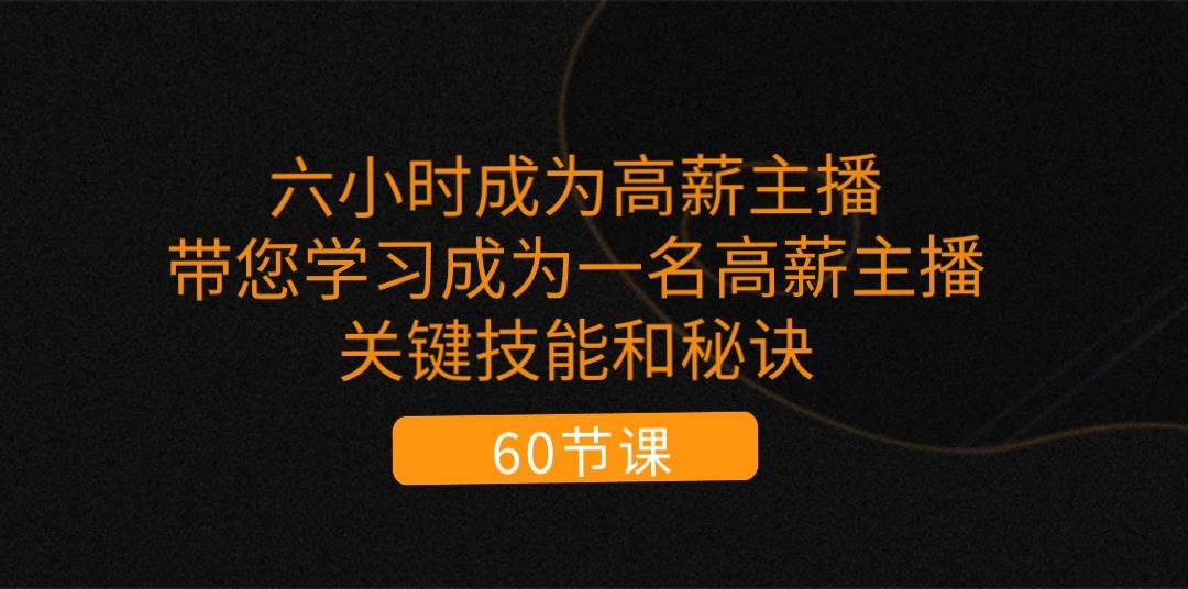 （11131期）六小时成为-高薪主播：带您学习成为一名高薪主播的关键技能和秘诀（62节）-云商网创