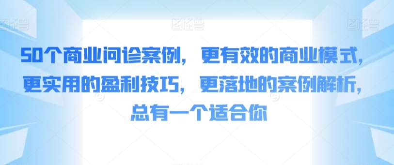 50个商业问诊案例，更有效的商业模式，更实用的盈利技巧，更落地的案例解析，总有一个适合你-云商网创