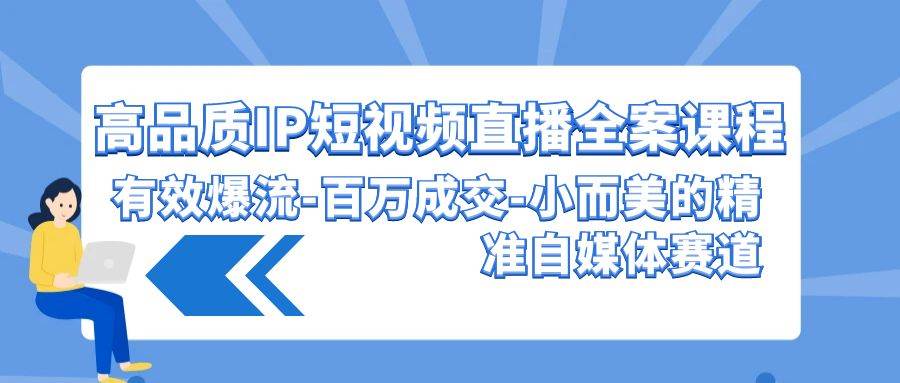 高品质IP短视频直播全案课程，有效爆流百万成交，小而美的精准自媒体赛道-云商网创