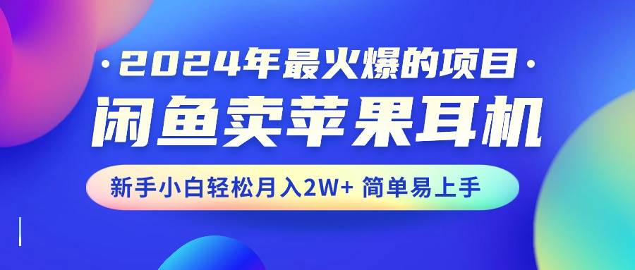 （10863期）2024年最火爆的项目，闲鱼卖苹果耳机，新手小白轻松月入2W+简单易上手-云商网创