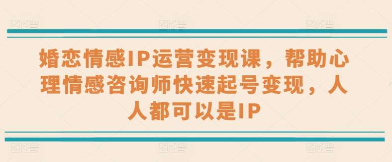 婚恋情感IP运营变现课，帮助心理情感咨询师快速起号变现，人人都可以是IP-云商网创