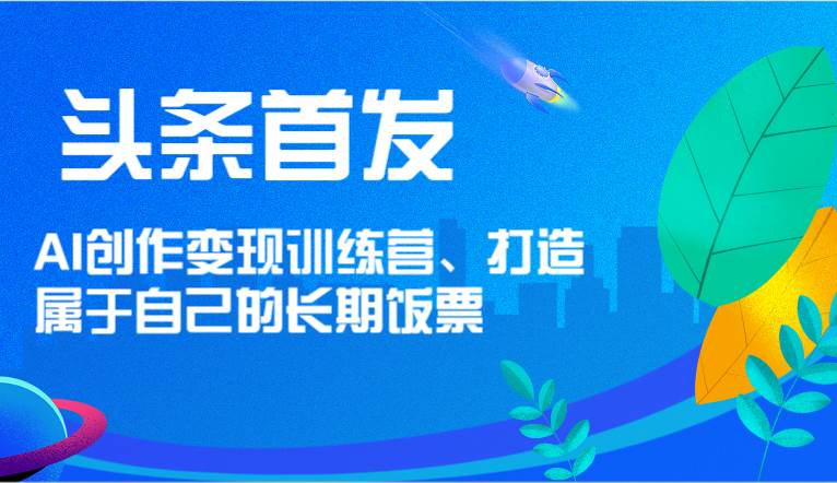 头条首发 AI创作变现训练营，打造属于自己的长期饭票-云商网创