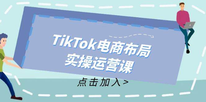 （12156期）TikTok电商布局实操运营课：从新手到精通，成为TikTok带货运营高手-云商网创