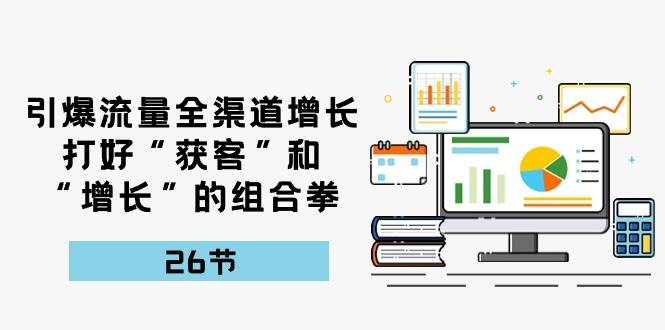 引爆流量，全渠道增长，打好“获客”和“增长”的组合拳（27节课）-云商网创
