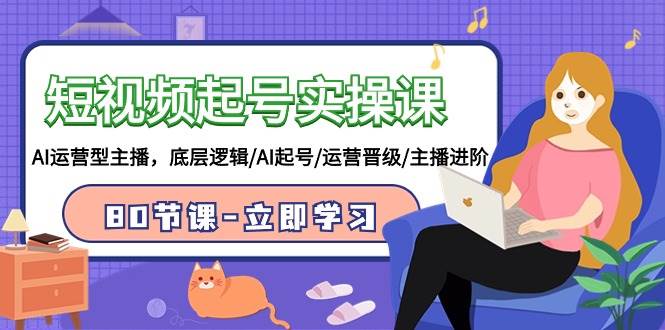短视频起号实操课，AI运营型主播，底层逻辑/AI起号/运营晋级/主播进阶/80节课-云商网创