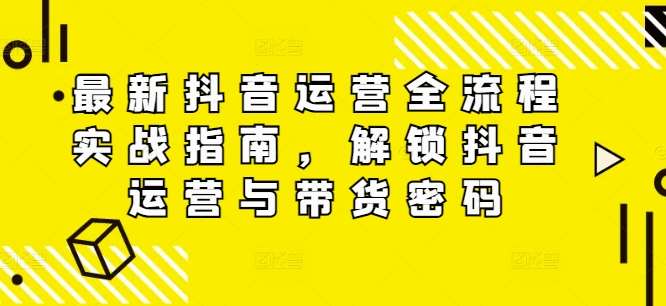 最新抖音运营全流程实战指南，解锁抖音运营与带货密码-云商网创