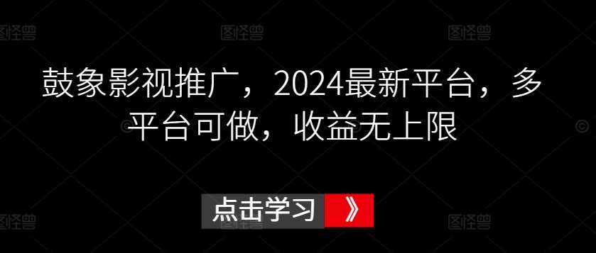 鼓象影视推广，2024最新平台，多平台可做，收益无上限【揭秘】-云商网创