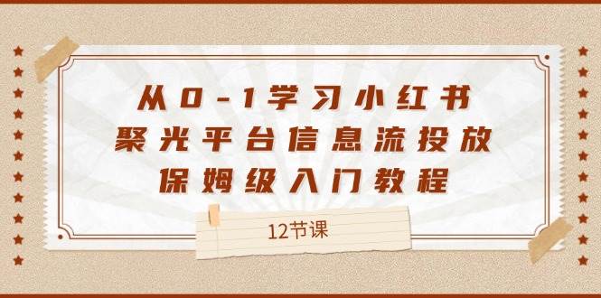 （12020期）从0-1学习小红书 聚光平台信息流投放，保姆级入门教程（12节课）-云商网创