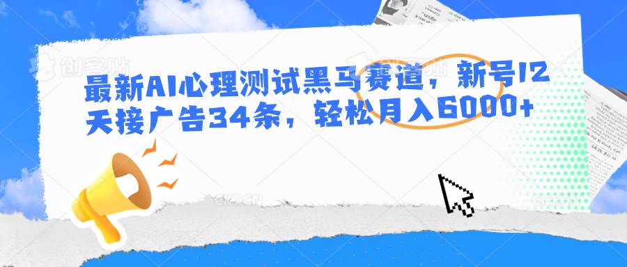 最新AI心理测试黑马赛道，新号12天接广告34条，轻松月入6000+-云商网创