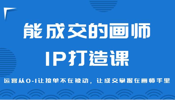 能成交的画师IP打造课，运营从0-1让接单不在被动，让成交掌握在画师手里-云商网创