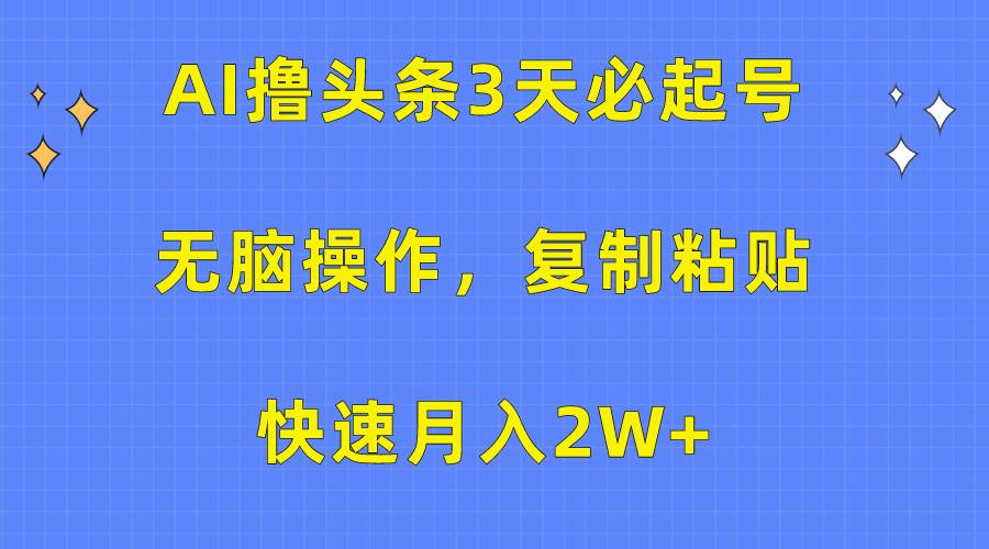 AI撸头条3天必起号，无脑操作3分钟1条，复制粘贴快速月入2W+-云商网创