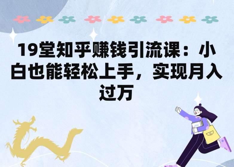 19堂知乎赚钱引流课：小白也能轻松上手，实现月入过W-云商网创