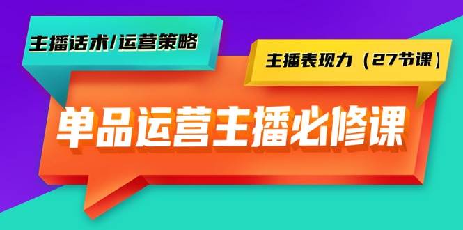 （9424期）单品运营实操主播必修课：主播话术/运营策略/主播表现力（27节课）-云商网创