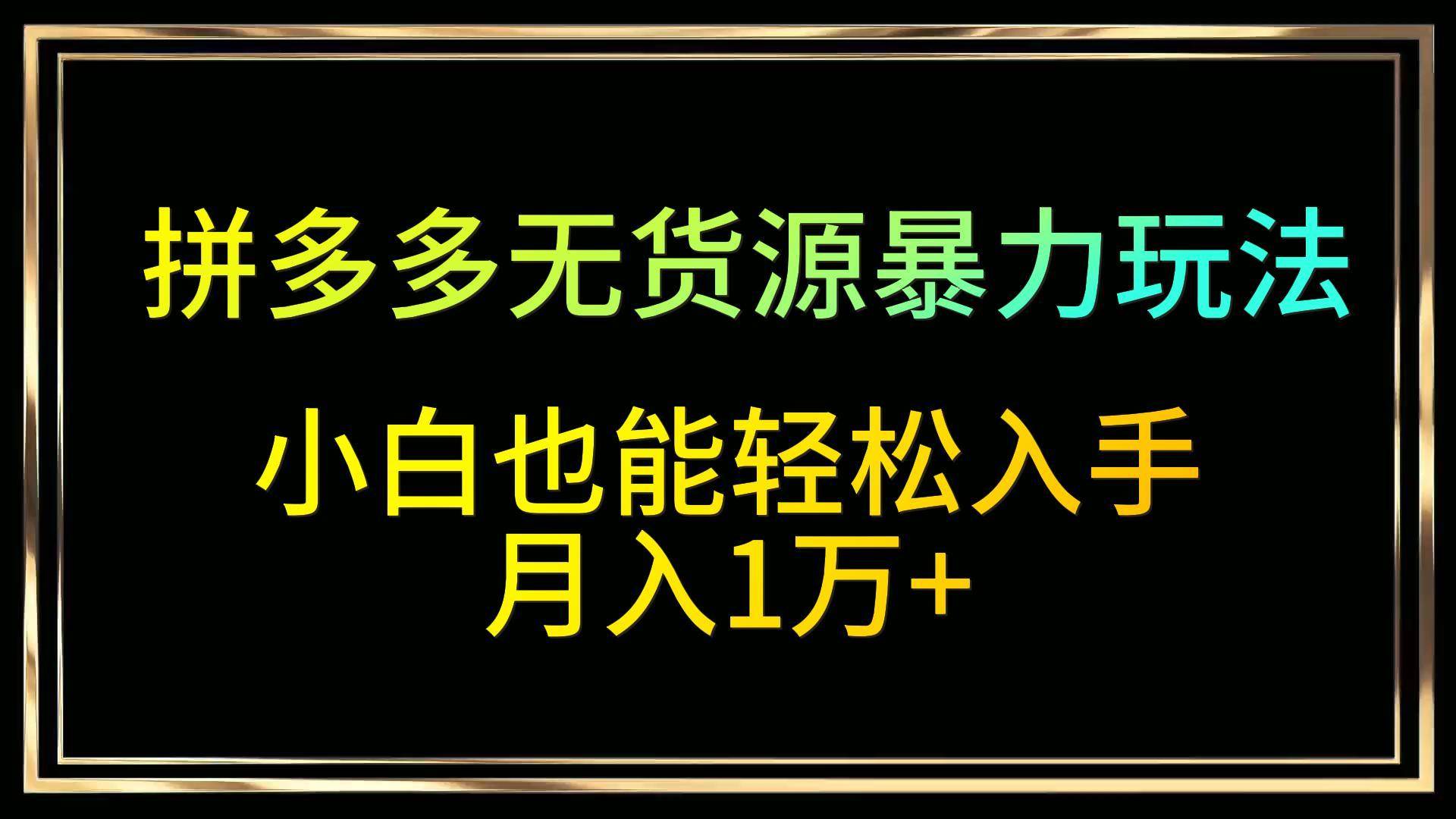 拼多多无货源暴力玩法，全程干货，小白也能轻松入手，月入1万+-云商网创