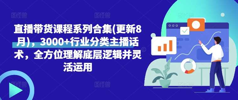 直播带货课程系列合集(更新8月)，3000+行业分类主播话术，全方位理解底层逻辑并灵活运用-云商网创
