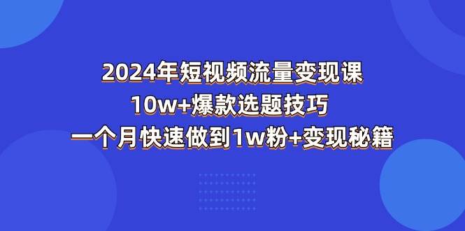 （11299期）2024年短视频-流量变现课：10w+爆款选题技巧 一个月快速做到1w粉+变现秘籍-云商网创