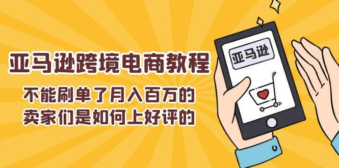 （11455期）不能s单了月入百万的卖家们是如何上好评的，亚马逊跨境电商教程-云商网创