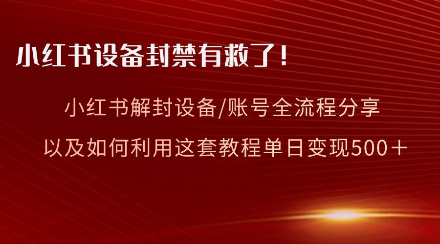 小红书设备及账号解封全流程分享，亲测有效，以及如何利用教程变现-云商网创