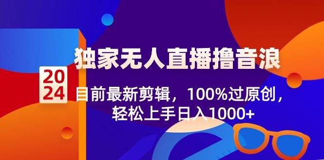 （8889期）2024独家无人直播撸音浪，目前最新剪辑，100%过原创，轻松上手日入1000+-云商网创