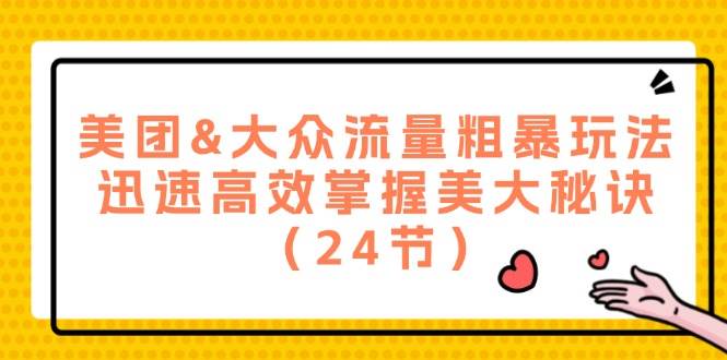 美团&大众流量粗暴玩法，迅速高效掌握美大秘诀（24节）-云商网创