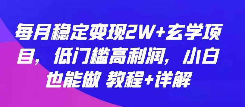 每月稳定变现2W+玄学项目，低门槛高利润，小白也能做 教程+详解【揭秘】-云商网创