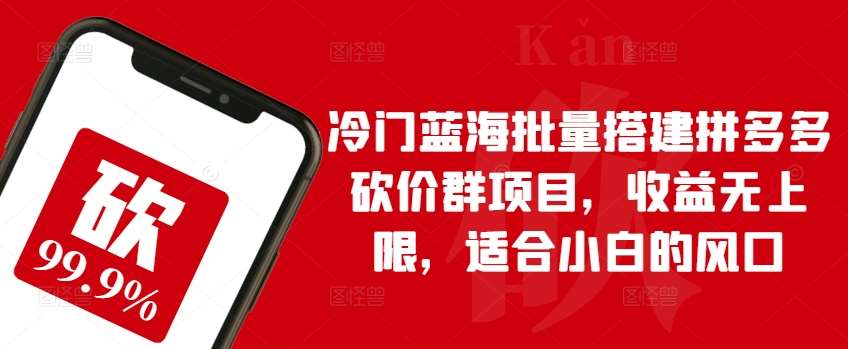 冷门蓝海批量搭建拼多多砍价群项目，收益无上限，适合小白的风口【揭秘】-云商网创